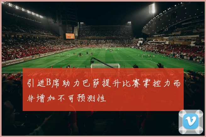 引进B席助力巴萨提升比赛掌控力而非增加不可预测性