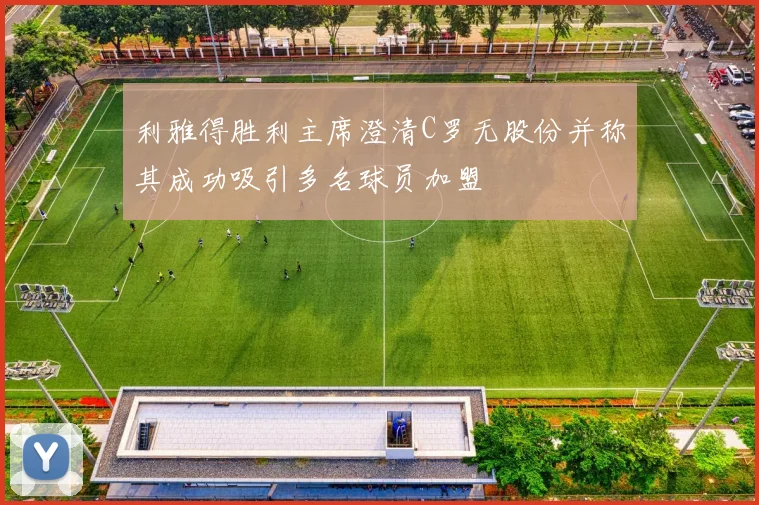 利雅得胜利主席澄清C罗无股份并称其成功吸引多名球员加盟