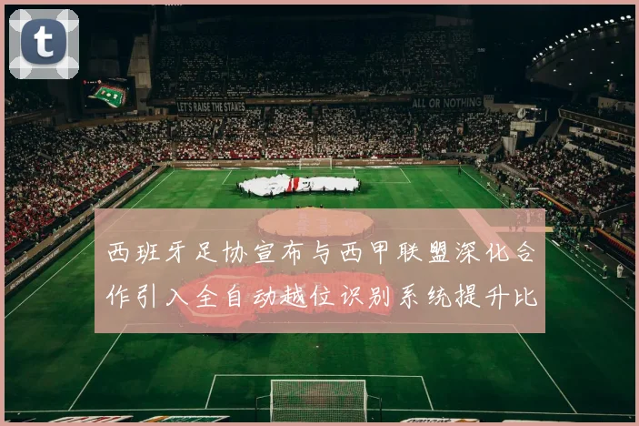 西班牙足协宣布与西甲联盟深化合作引入全自动越位识别系统提升比赛公正性