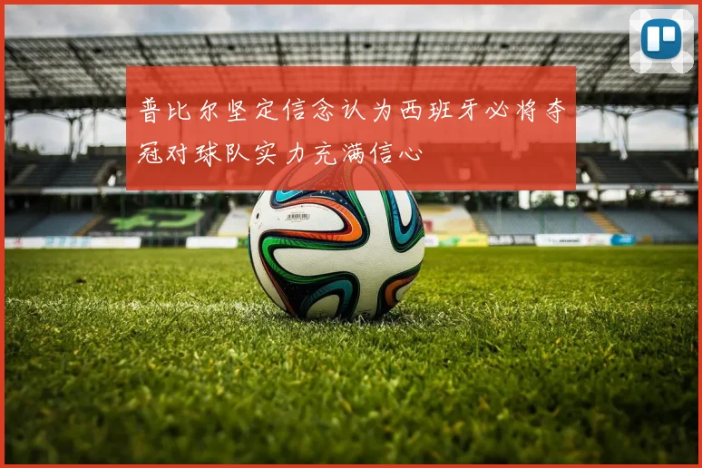 普比尔坚定信念认为西班牙必将夺冠对球队实力充满信心