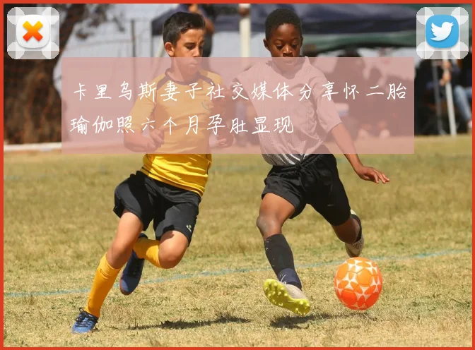 卡里乌斯妻子社交媒体分享怀二胎瑜伽照六个月孕肚显现