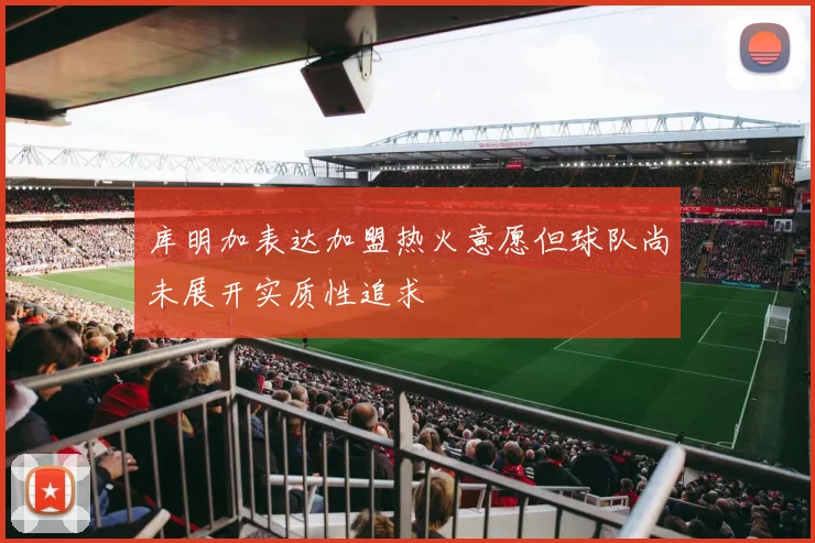库明加表达加盟热火意愿但球队尚未展开实质性追求