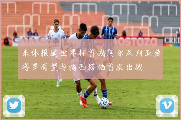 米体报道世界杯首战阿尔及利亚劳塔罗有望与梅西搭档首发出战