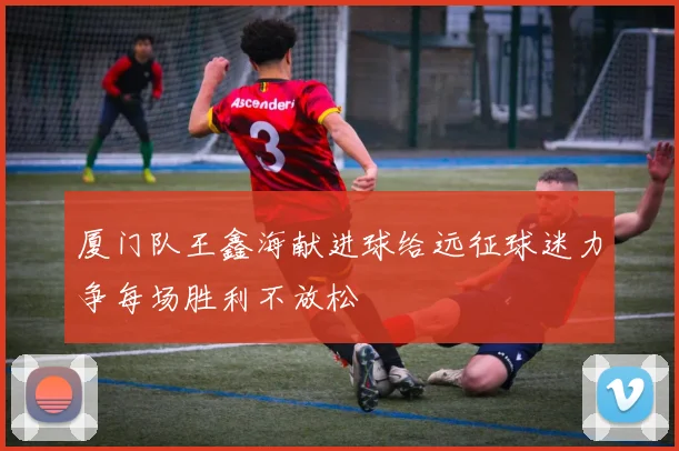 厦门队王鑫海献进球给远征球迷力争每场胜利不放松
