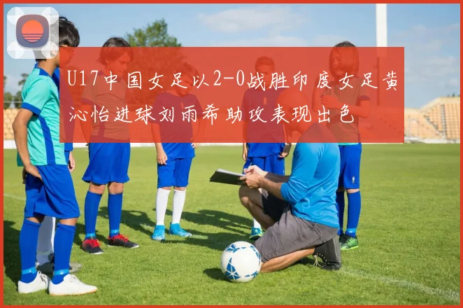 U17中国女足以2-0战胜印度女足黄沁怡进球刘雨希助攻表现出色