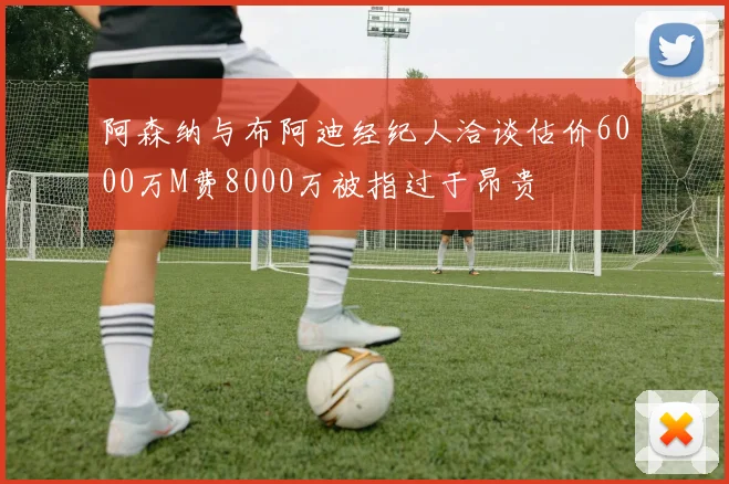阿森纳与布阿迪经纪人洽谈估价6000万M费8000万被指过于昂贵