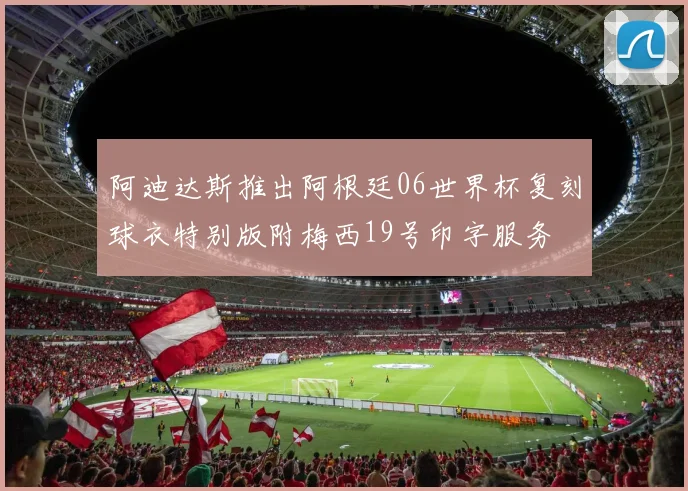 阿迪达斯推出阿根廷06世界杯复刻球衣特别版附梅西19号印字服务