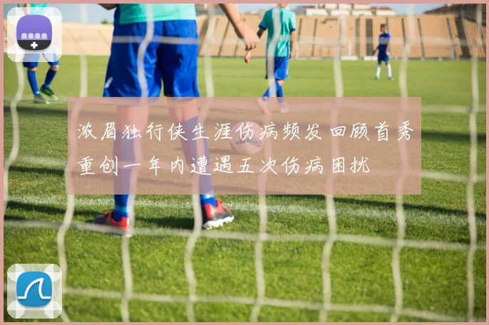 浓眉独行侠生涯伤病频发回顾首秀重创一年内遭遇五次伤病困扰