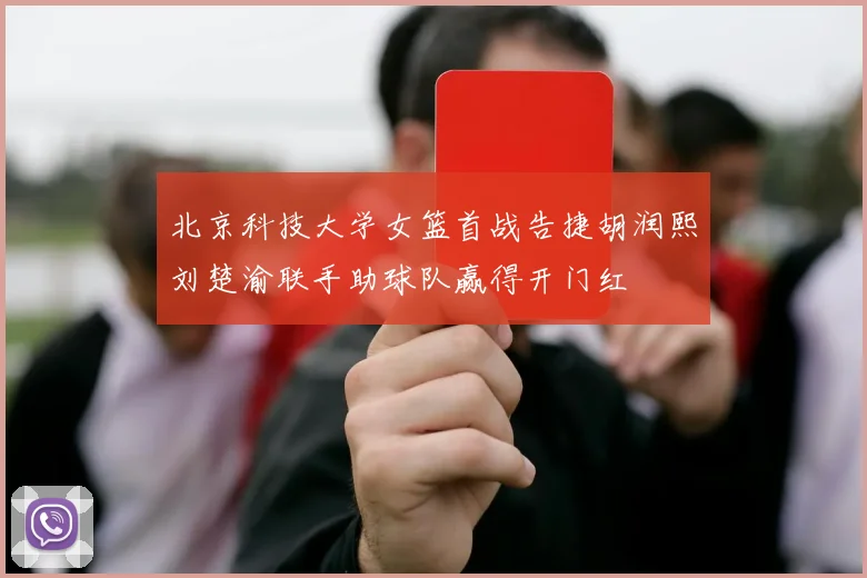 北京科技大学女篮首战告捷胡润熙刘楚渝联手助球队赢得开门红