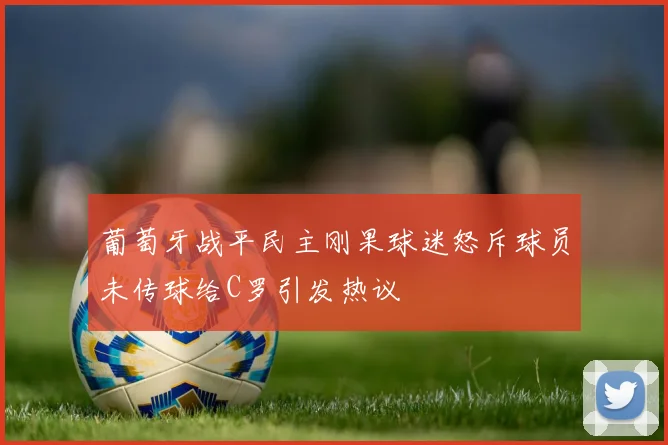葡萄牙战平民主刚果球迷怒斥球员未传球给C罗引发热议