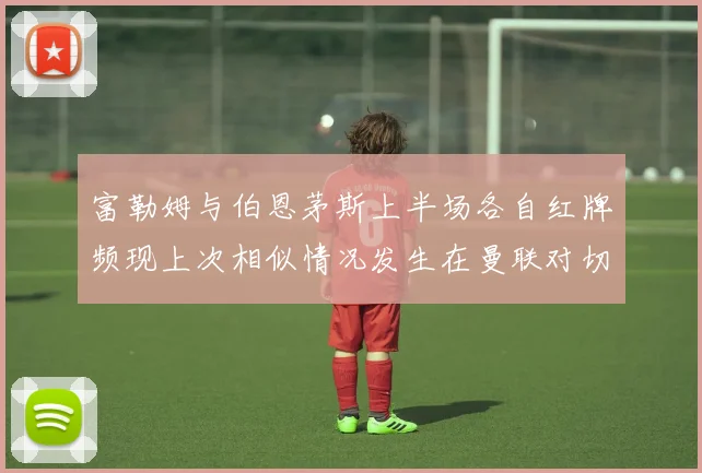 富勒姆与伯恩茅斯上半场各自红牌频现上次相似情况发生在曼联对切尔西
