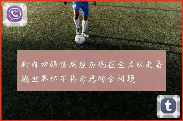 科内回顾伤病经历现在全力以赴备战世界杯不再考虑转会问题
