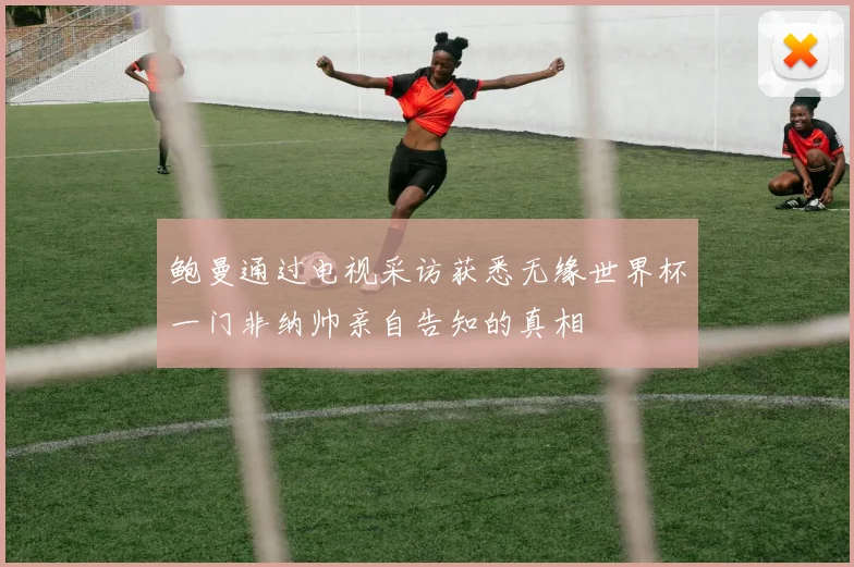 鲍曼通过电视采访获悉无缘世界杯一门非纳帅亲自告知的真相