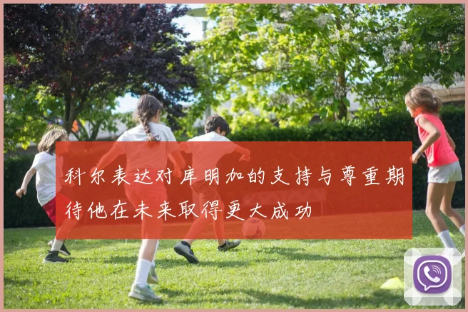 科尔表达对库明加的支持与尊重期待他在未来取得更大成功