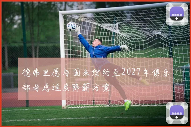 德弗里愿与国米续约至2027年俱乐部考虑适度降薪方案