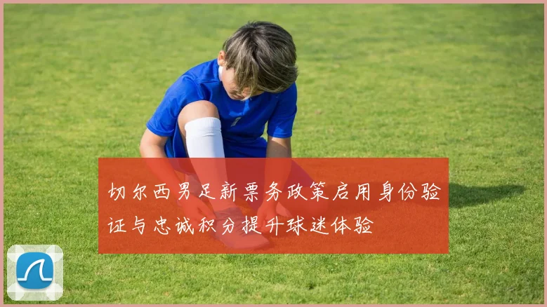 切尔西男足新票务政策启用身份验证与忠诚积分提升球迷体验