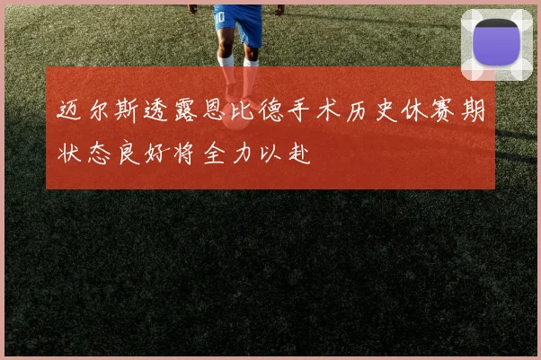 迈尔斯透露恩比德手术历史休赛期状态良好将全力以赴