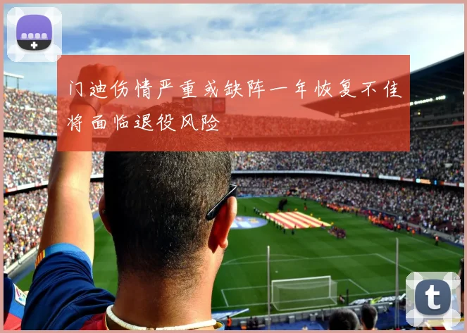 门迪伤情严重或缺阵一年恢复不佳将面临退役风险