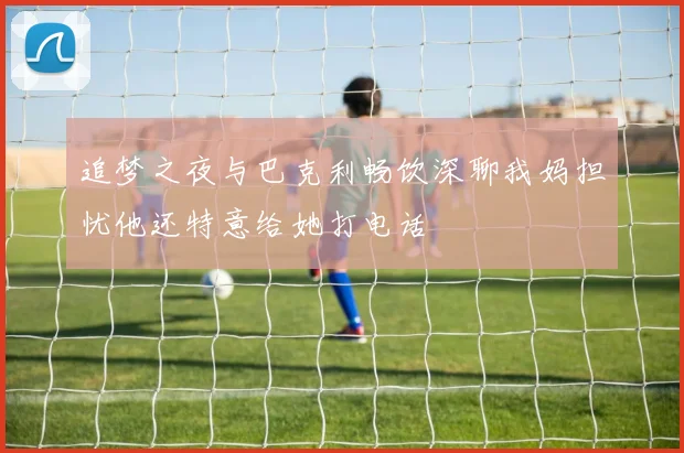 追梦之夜与巴克利畅饮深聊我妈担忧他还特意给她打电话