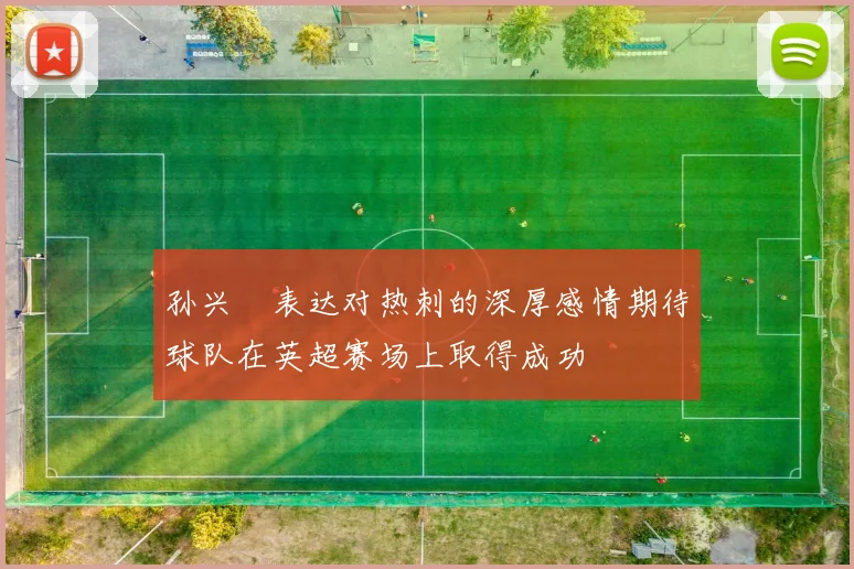 孙兴慜表达对热刺的深厚感情期待球队在英超赛场上取得成功