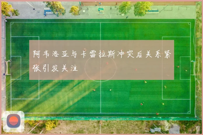 阿韦洛亚与卡雷拉斯冲突后关系紧张引发关注