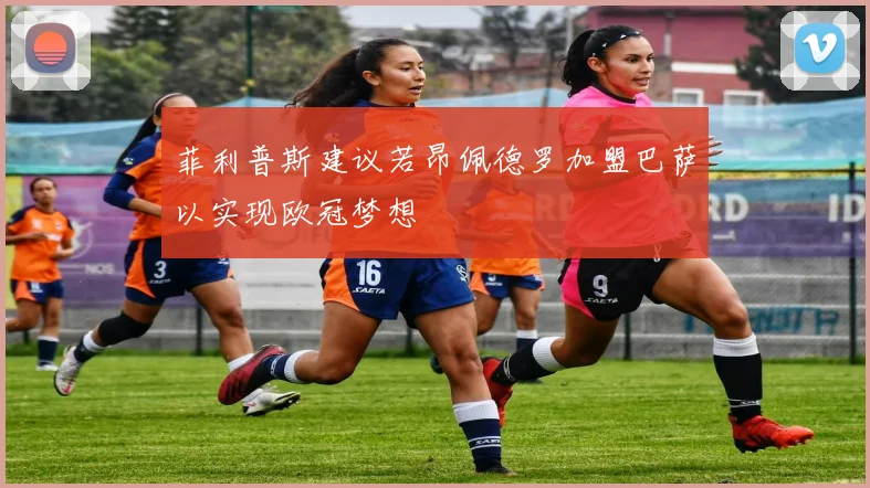 菲利普斯建议若昂佩德罗加盟巴萨以实现欧冠梦想