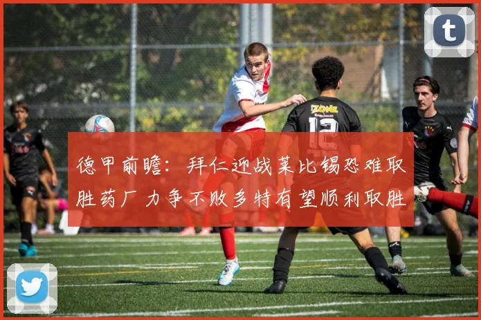 德甲前瞻：拜仁迎战莱比锡恐难取胜药厂力争不败多特有望顺利取胜