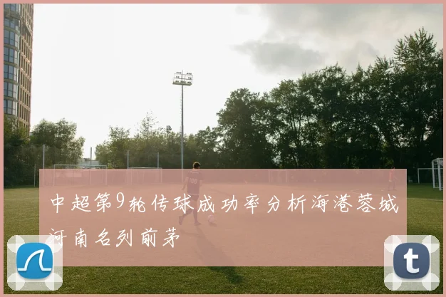 中超第9轮传球成功率分析海港蓉城河南名列前茅