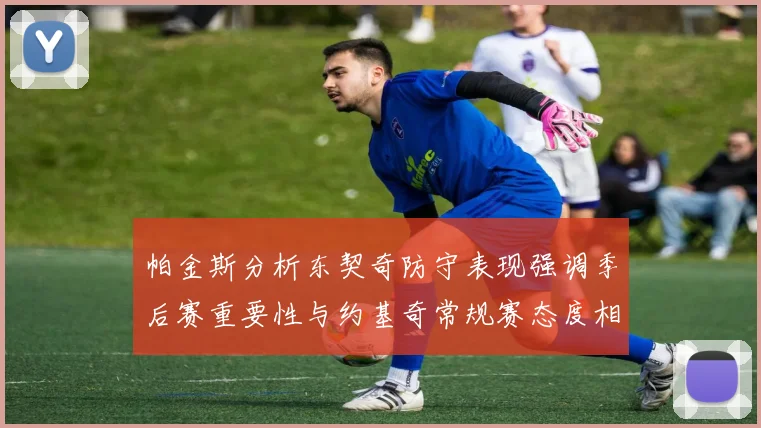 帕金斯分析东契奇防守表现强调季后赛重要性与约基奇常规赛态度相似
