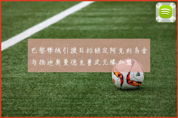 巴黎锋线引援目标锁定阿克利乌舍与扬迪奥曼德克鲁皮无缘加盟