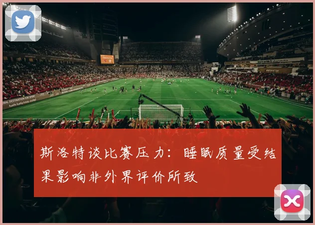 斯洛特谈比赛压力：睡眠质量受结果影响非外界评价所致