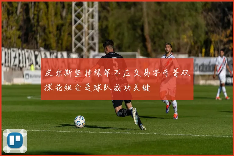 皮尔斯坚持绿军不应交易字母哥双探花组合是球队成功关键