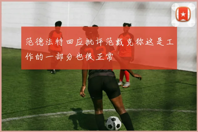范德法特回应批评范戴克称这是工作的一部分也很正常
