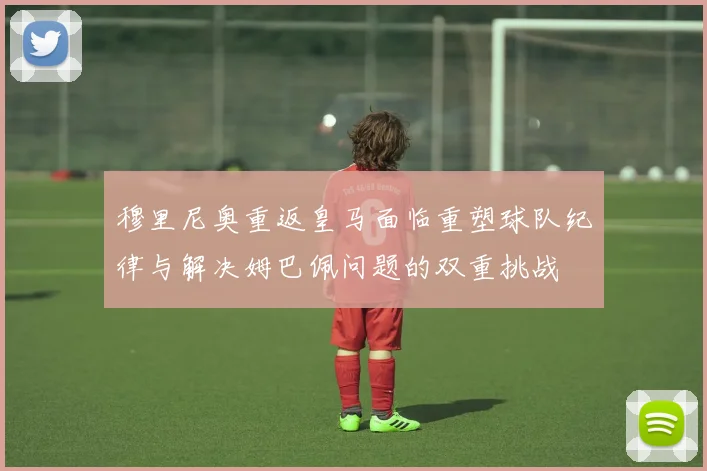 穆里尼奥重返皇马面临重塑球队纪律与解决姆巴佩问题的双重挑战