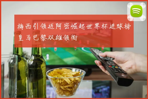梅西引领迈阿密崛起世界杯进球榜皇马巴黎双雄领衔