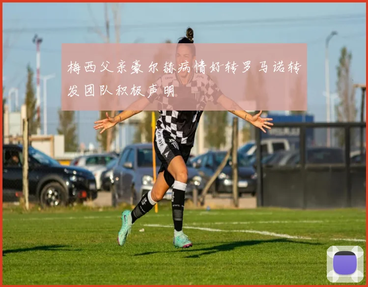 梅西父亲豪尔赫病情好转罗马诺转发团队积极声明