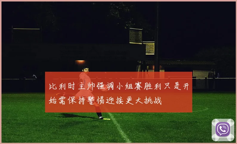 比利时主帅强调小组赛胜利只是开始需保持警惕迎接更大挑战