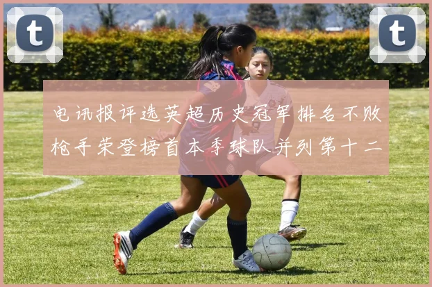 电讯报评选英超历史冠军排名不败枪手荣登榜首本季球队并列第十二位