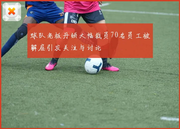 球队老板丹顿大幅裁员70名员工被解雇引发关注与讨论