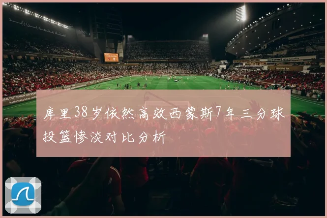 库里38岁依然高效西蒙斯7年三分球投篮惨淡对比分析