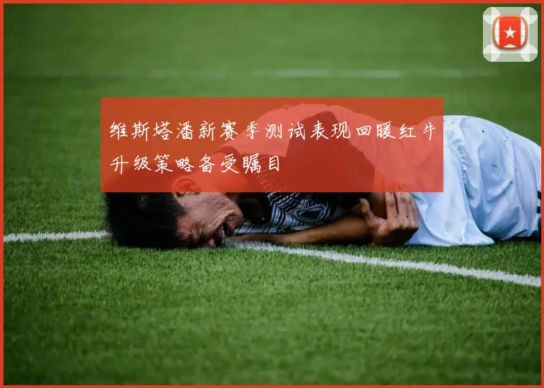 维斯塔潘新赛季测试表现回暖红牛升级策略备受瞩目